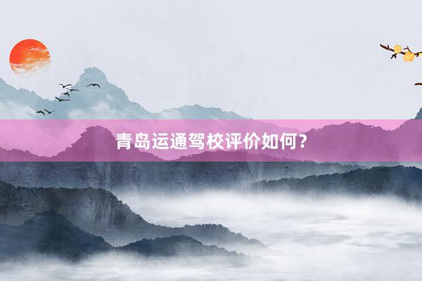 青岛运通驾校评价如何？