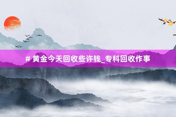 # 黄金今天回收些许钱_专科回收作事